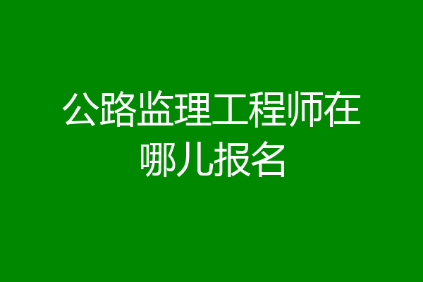 公路监理工程师在哪儿报名
