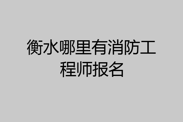 衡水哪里有消防工程师报名