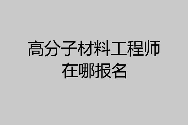 高分子材料工程师在哪报名