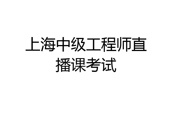 上海中级工程师直播课考试
