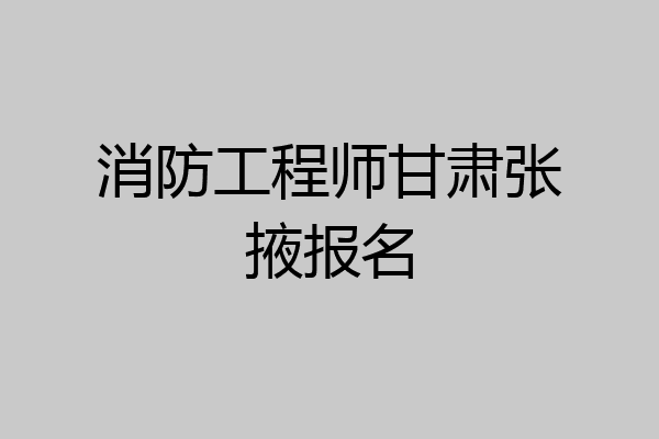 消防工程师甘肃张掖报名