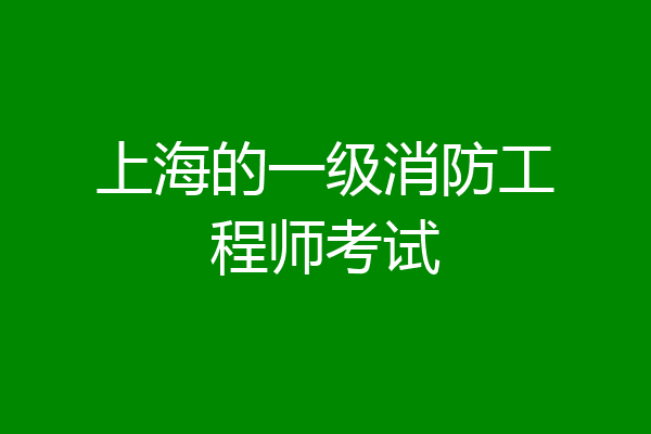 上海的一级消防工程师考试