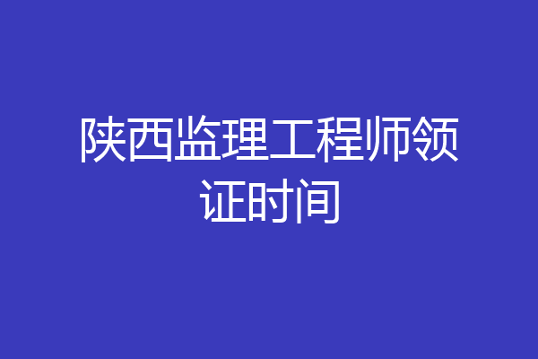 陕西监理工程师领证时间