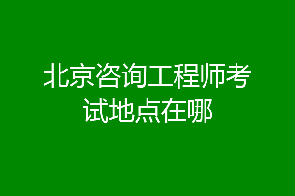 北京咨询工程师考试地点在哪