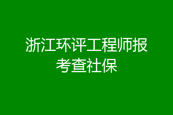 浙江环评工程师报考查社保