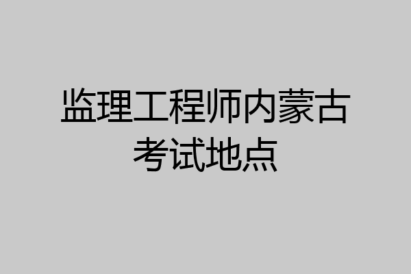 监理工程师内蒙古考试地点