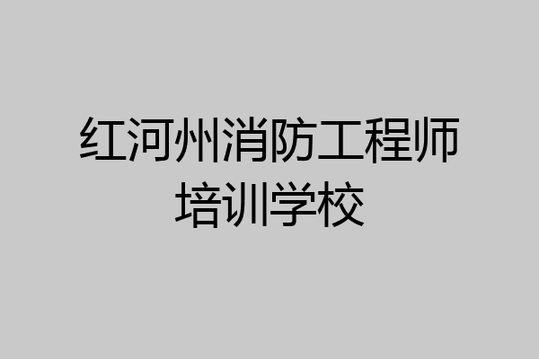红河州消防工程师培训学校
