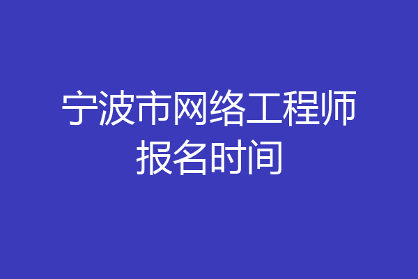 宁波市网络工程师报名时间
