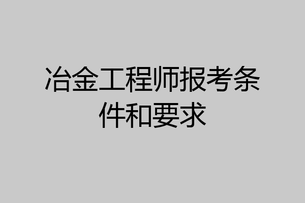 冶金工程师报考条件和要求