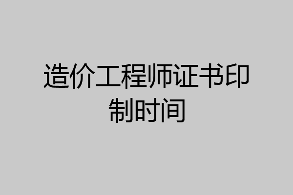 造价工程师证书印制时间