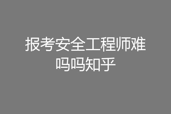 报考安全工程师难吗吗知乎