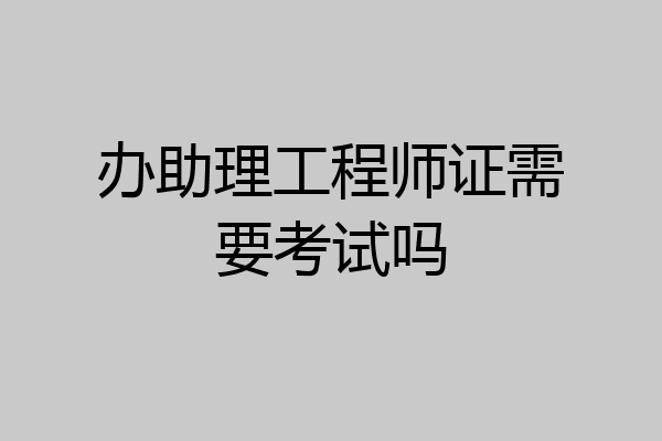办助理工程师证需要考试吗