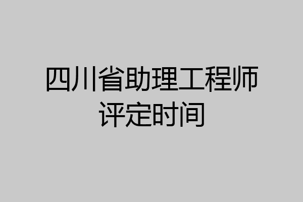 四川省助理工程师评定时间