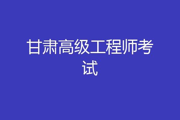 甘肃高级工程师考试