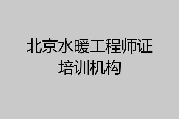 北京水暖工程师证培训机构