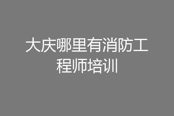 大庆哪里有消防工程师培训