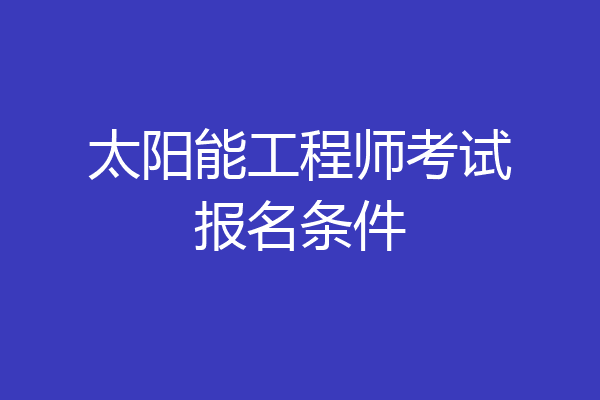 太阳能工程师考试报名条件