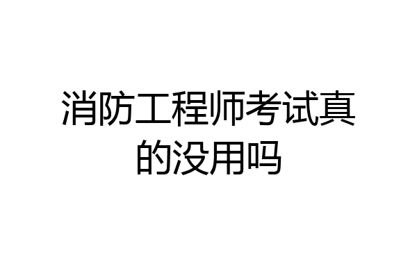 消防工程师考试真的没用吗