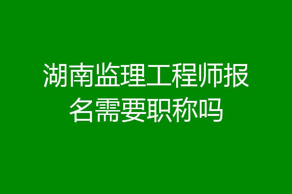 湖南监理工程师报名需要职称吗
