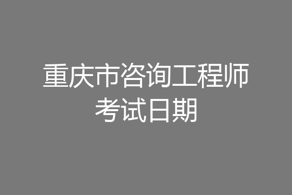 重庆市咨询工程师考试日期