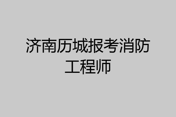 济南历城报考消防工程师