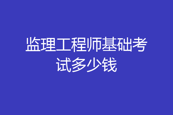 监理工程师基础考试多少钱