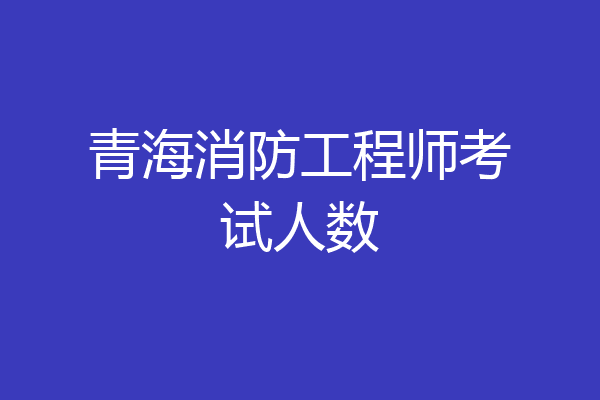 青海消防工程师考试人数