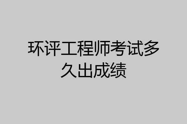 环评工程师考试多久出成绩