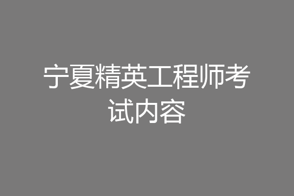 宁夏精英工程师考试内容