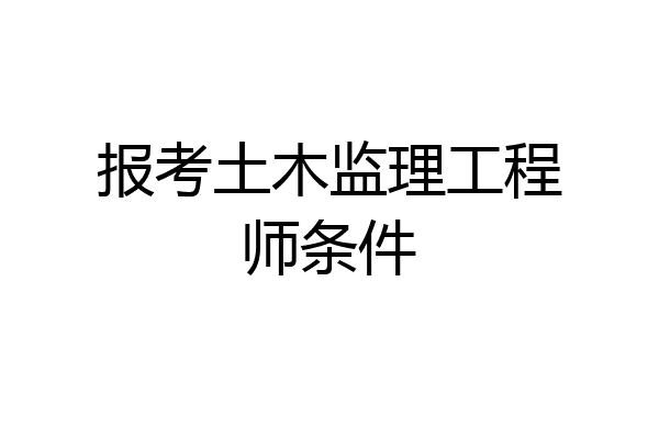 报考土木监理工程师条件