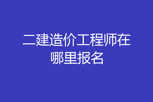 二建造价工程师在哪里报名