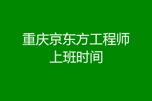 重庆京东方工程师上班时间