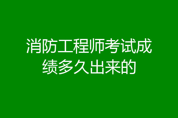 消防工程师考试成绩多久出来的