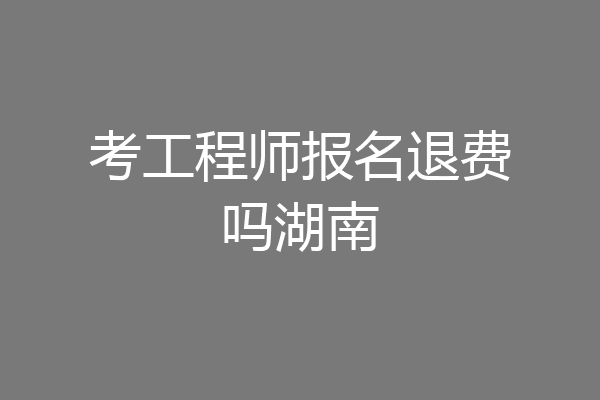 考工程师报名退费吗湖南