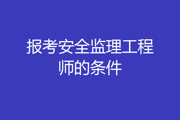 报考安全监理工程师的条件