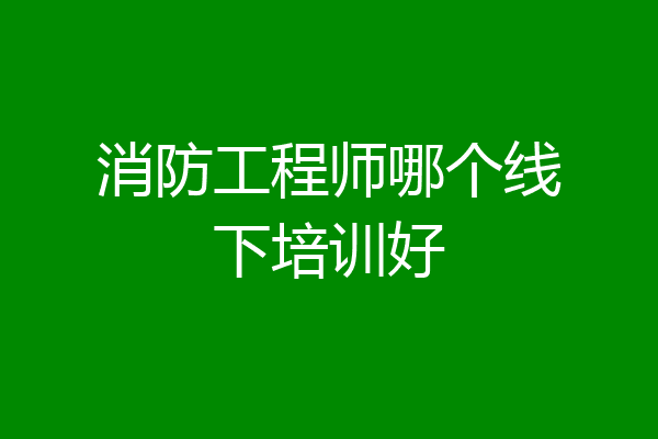 消防工程师哪个线下培训好