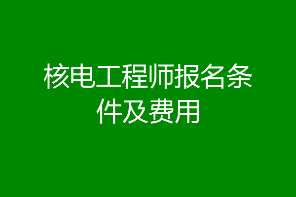 核电工程师报名条件及费用
