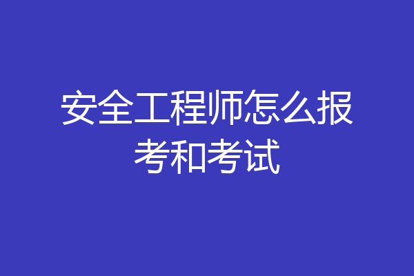 安全工程师怎么报考和考试