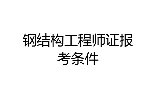 钢结构工程师证报考条件