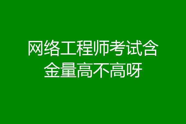 网络工程师考试含金量高不高呀