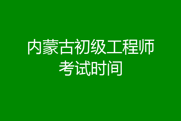 内蒙古初级工程师考试时间