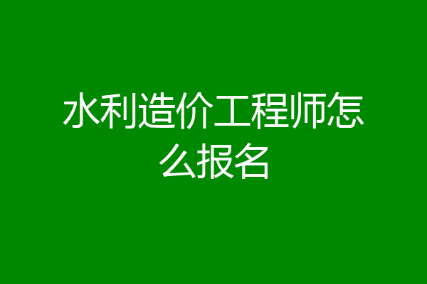 水利造价工程师怎么报名