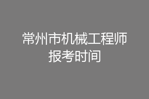 常州市机械工程师报考时间