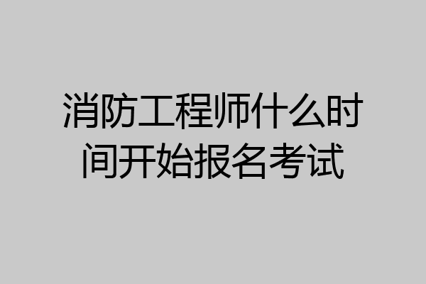 消防工程师什么时间开始报名考试