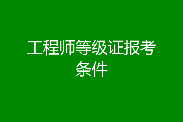 工程师等级证报考条件