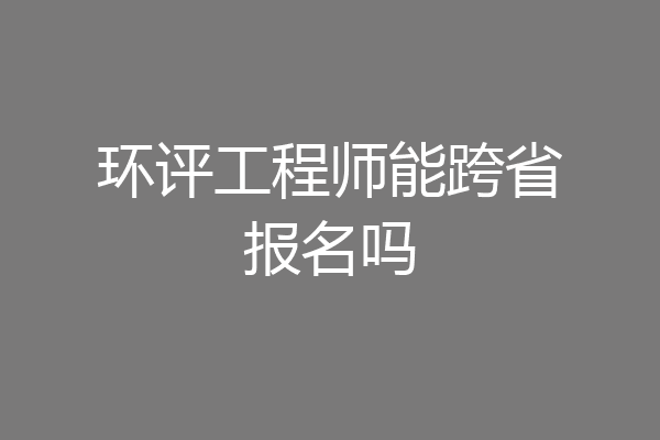 环评工程师能跨省报名吗