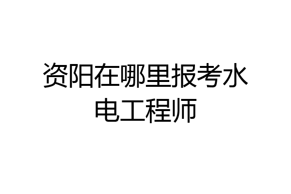 资阳在哪里报考水电工程师
