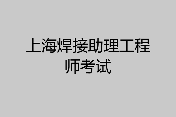 上海焊接助理工程师考试