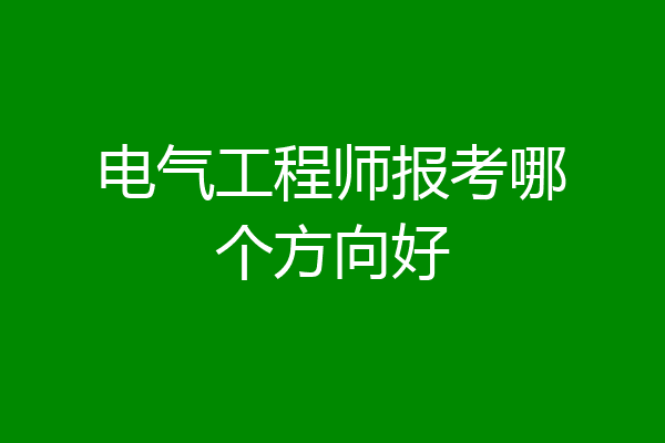 电气工程师报考哪个方向好