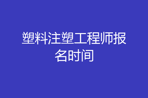 塑料注塑工程师报名时间